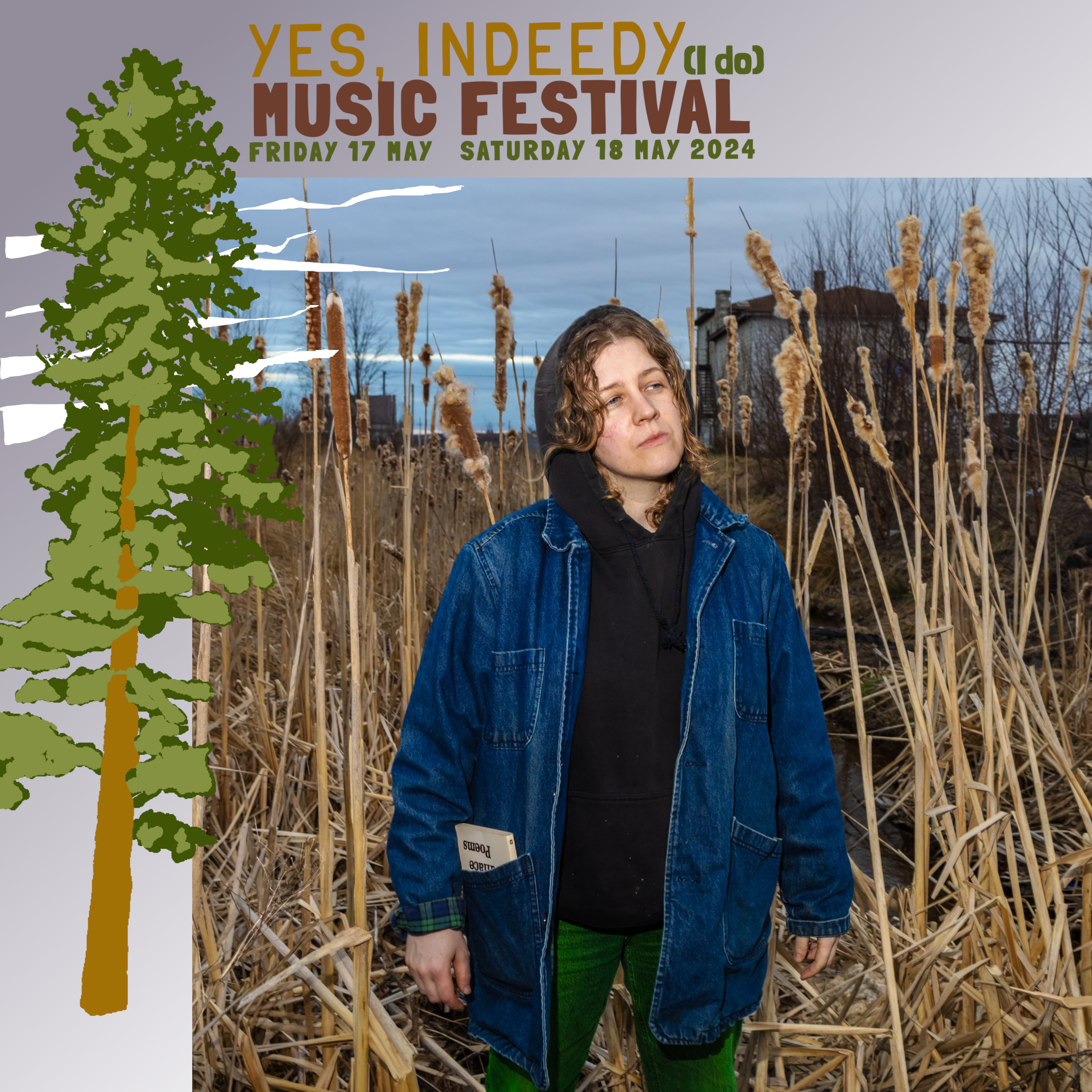 Artist Simone Schmidt is standing amongst dry cattails on the edge of a marsh. They are looking contemplatively to their left. A poem book is tucked into the right pocket of the dark denim chore coat that they are wearing. Simone is framed by a grey border with “Yes Indeedy (I do) Music Festival Friday 17 May Saturday 18 May 2024” written at the top and the image of a green and brown coniferous tree to the left.
